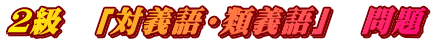２級　「対義語・類義語」　問題